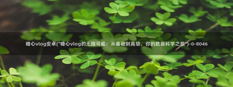  糖心vlog免费视频在线观看：糖心vlog安卓(\