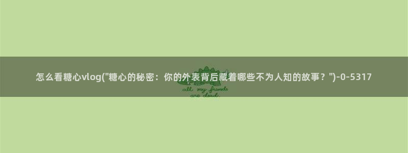  糖心的vlog日常：怎么看糖心vlog(\